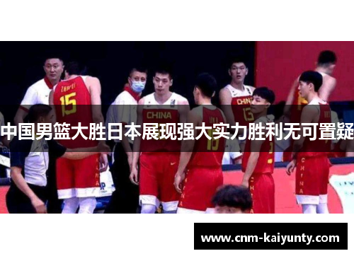 中国男篮大胜日本展现强大实力胜利无可置疑