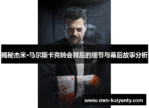 揭秘杰米·马尔斯卡克转会背后的细节与幕后故事分析