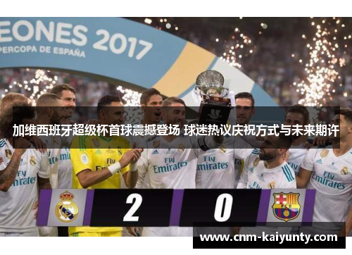 加维西班牙超级杯首球震撼登场 球迷热议庆祝方式与未来期许
