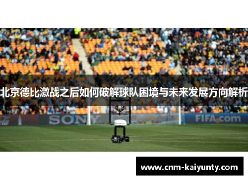 北京德比激战之后如何破解球队困境与未来发展方向解析