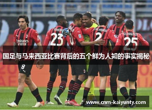 国足与马来西亚比赛背后的五个鲜为人知的事实揭秘