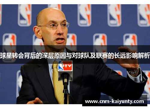 球星转会背后的深层原因与对球队及联赛的长远影响解析
