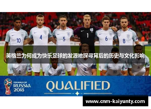英格兰为何成为快乐足球的发源地探寻背后的历史与文化影响