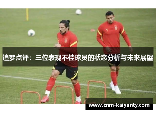 追梦点评：三位表现不佳球员的状态分析与未来展望