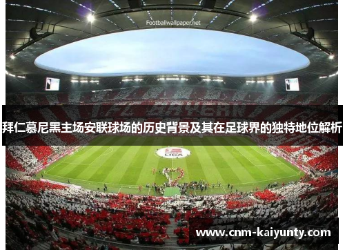 拜仁慕尼黑主场安联球场的历史背景及其在足球界的独特地位解析