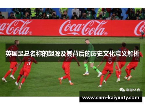 英国足总名称的起源及其背后的历史文化意义解析