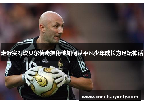走近实况坎贝尔传奇揭秘他如何从平凡少年成长为足坛神话