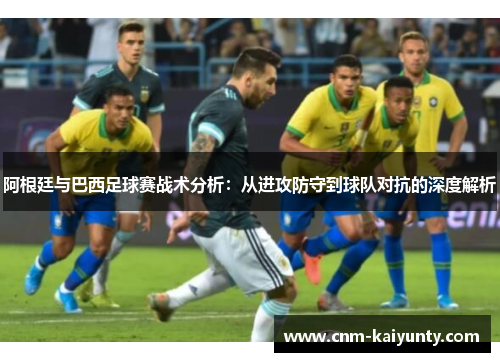 阿根廷与巴西足球赛战术分析：从进攻防守到球队对抗的深度解析