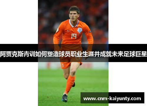 阿贾克斯青训如何塑造球员职业生涯并成就未来足球巨星