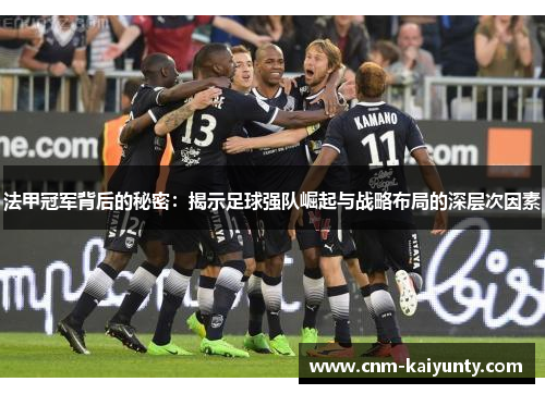 法甲冠军背后的秘密：揭示足球强队崛起与战略布局的深层次因素