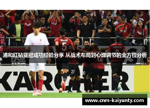浦和红钻亚冠成功经验分享 从战术布局到心理调节的全方位分析