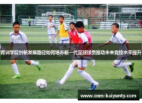 青训学院创新发展路径如何培养新一代足球球员推动未来竞技水平提升