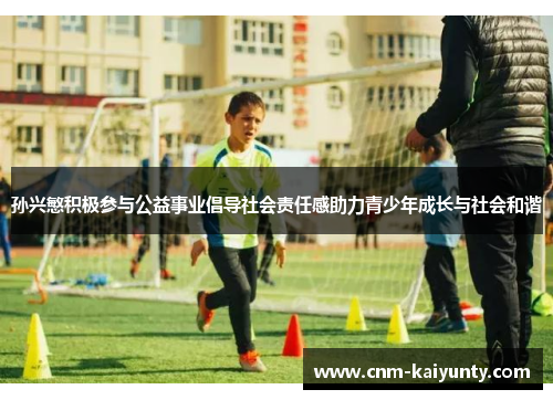 孙兴慜积极参与公益事业倡导社会责任感助力青少年成长与社会和谐