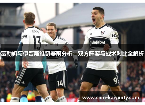 富勒姆与伊普斯维奇赛前分析：双方阵容与战术对比全解析