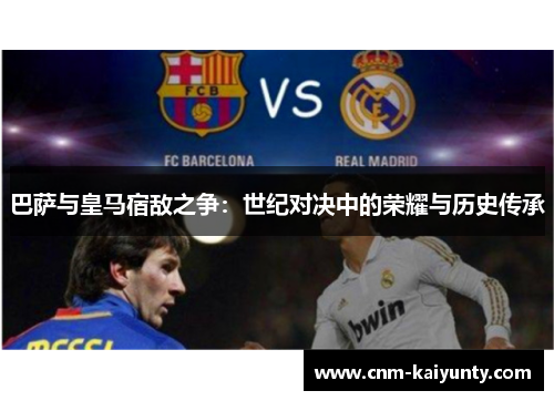 巴萨与皇马宿敌之争：世纪对决中的荣耀与历史传承
