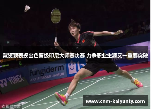 戴资颖表现出色晋级印尼大师赛决赛 力争职业生涯又一重要突破
