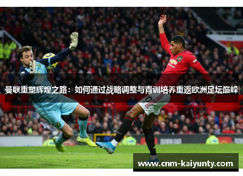 曼联重塑辉煌之路：如何通过战略调整与青训培养重返欧洲足坛巅峰