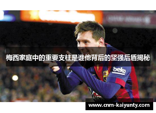 梅西家庭中的重要支柱是谁他背后的坚强后盾揭秘