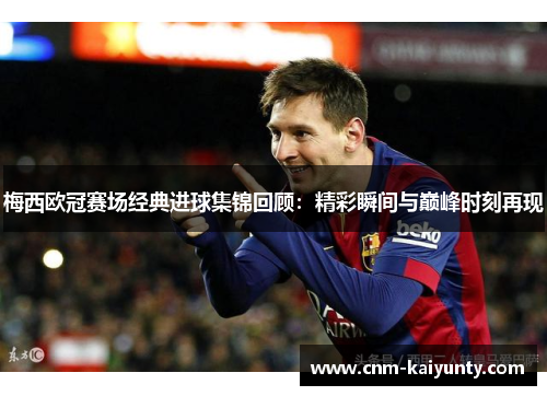 梅西欧冠赛场经典进球集锦回顾：精彩瞬间与巅峰时刻再现