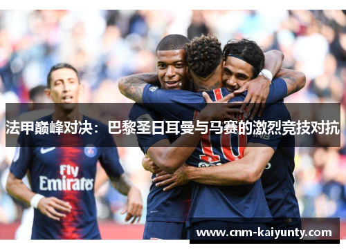 法甲巅峰对决：巴黎圣日耳曼与马赛的激烈竞技对抗