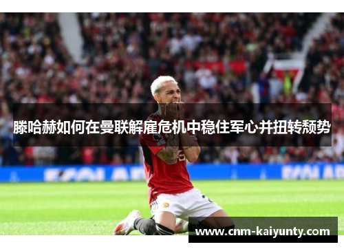 滕哈赫如何在曼联解雇危机中稳住军心并扭转颓势