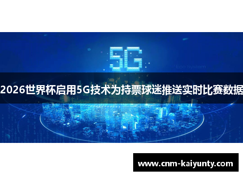 2026世界杯启用5G技术为持票球迷推送实时比赛数据