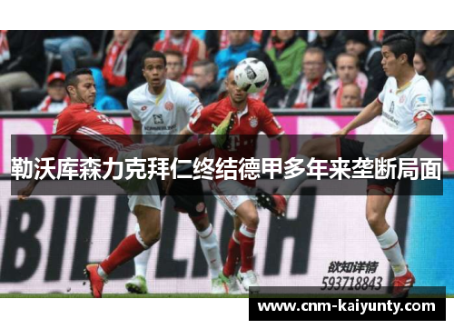 勒沃库森力克拜仁终结德甲多年来垄断局面