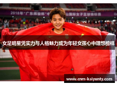 女足明星凭实力与人格魅力成为年轻女孩心中理想榜样