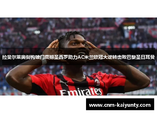 拉斐尔莱奥倒钩破门震撼圣西罗助力AC米兰欧冠大逆转击败巴黎圣日耳曼
