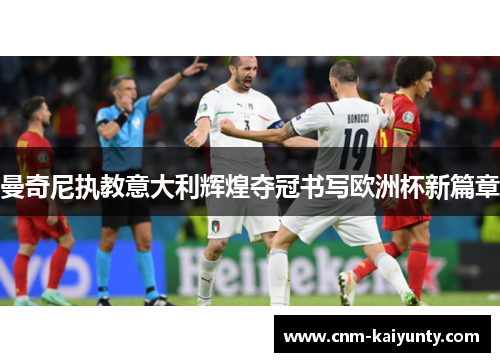 曼奇尼执教意大利辉煌夺冠书写欧洲杯新篇章