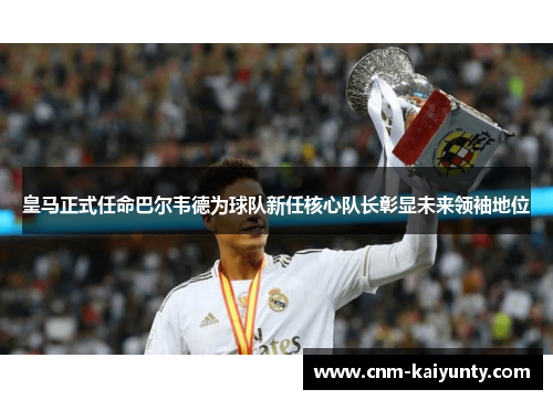 皇马正式任命巴尔韦德为球队新任核心队长彰显未来领袖地位
